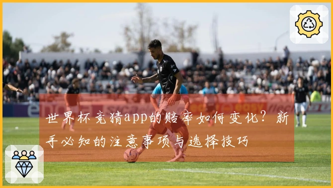 世界杯竞猜app的赔率如何变化？新手必知的注意事项与选择技巧
