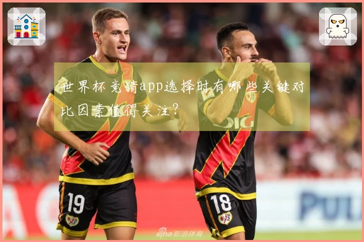 世界杯竞猜app选择时有哪些关键对比因素值得关注？