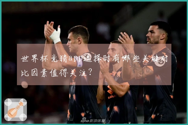 世界杯竞猜app选择时有哪些关键对比因素值得关注？