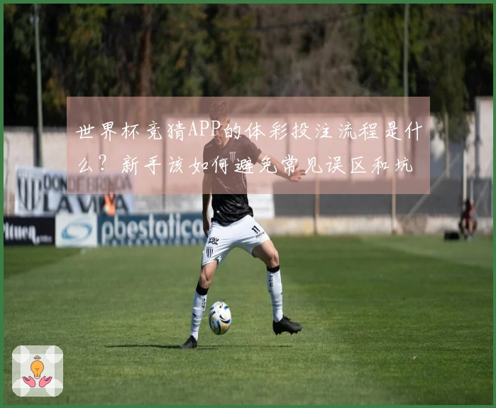 世界杯竞猜APP的体彩投注流程是什么？新手该如何避免常见误区和坑？